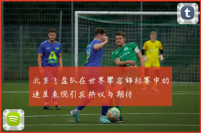 北京飞盘队在世界攀岩锦标赛中的速度表现引发热议与期待