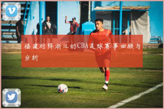 福建对阵浙江的CBA足球赛事回顾与分析