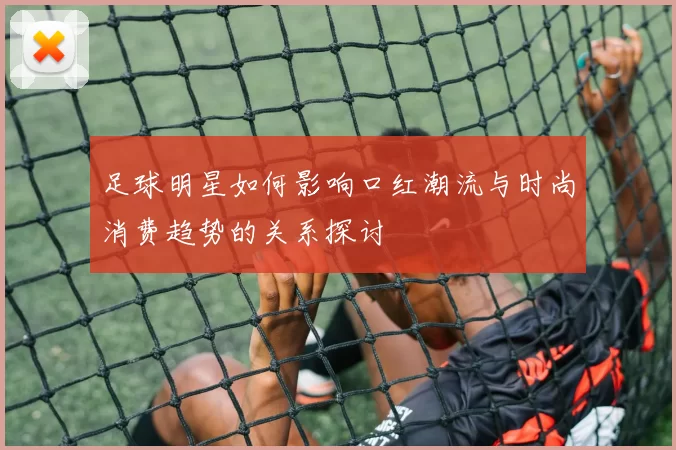 足球明星如何影响口红潮流与时尚消费趋势的关系探讨