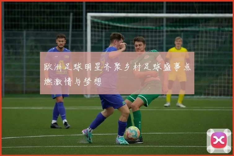 欧洲足球明星齐聚乡村足球盛事点燃激情与梦想