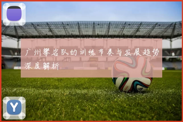 广州攀岩队的训练节奏与发展趋势深度解析