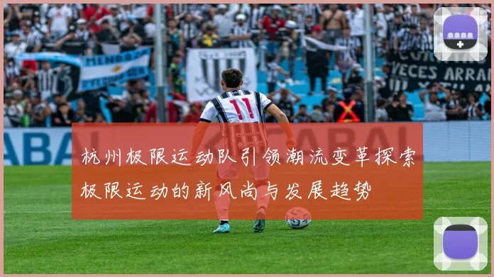 杭州极限运动队引领潮流变革探索极限运动的新风尚与发展趋势