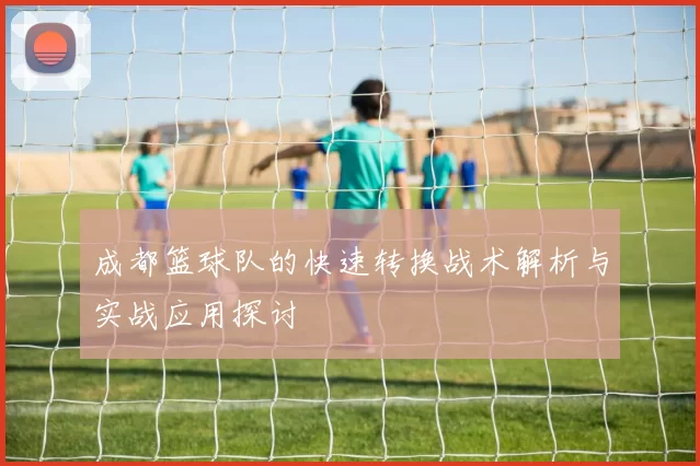 成都篮球队的快速转换战术解析与实战应用探讨