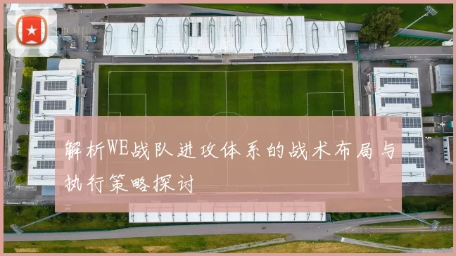 解析WE战队进攻体系的战术布局与执行策略探讨