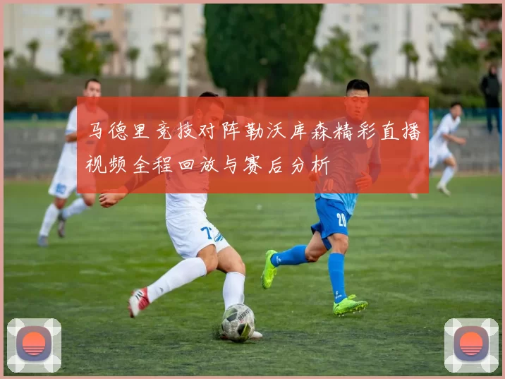 马德里竞技对阵勒沃库森精彩直播视频全程回放与赛后分析