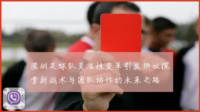 深圳足球队灵活性变革引发热议探索新战术与团队协作的未来之路
