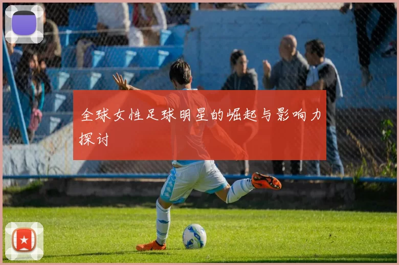 全球女性足球明星的崛起与影响力探讨