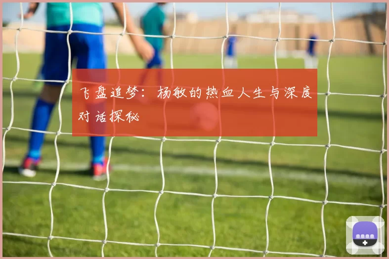 飞盘追梦：杨敏的热血人生与深度对话探秘
