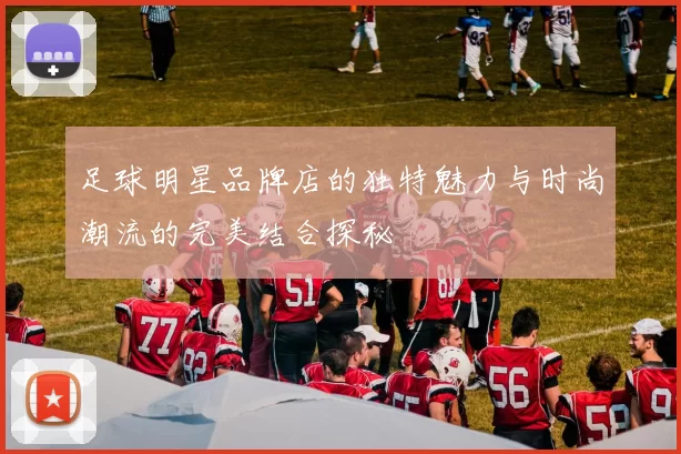 足球明星品牌店的独特魅力与时尚潮流的完美结合探秘