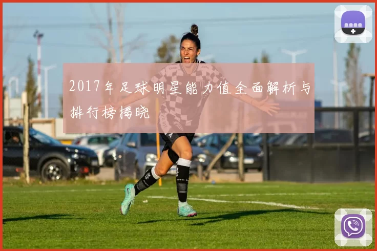 2017年足球明星能力值全面解析与排行榜揭晓