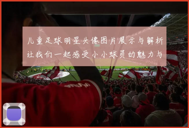 儿童足球明星头像图片展示与解析让我们一起感受小小球员的魅力与梦想