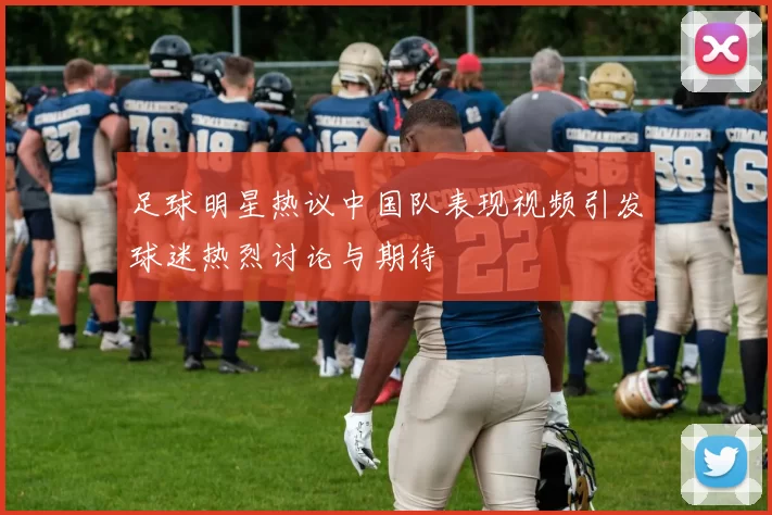 足球明星热议中国队表现视频引发球迷热烈讨论与期待
