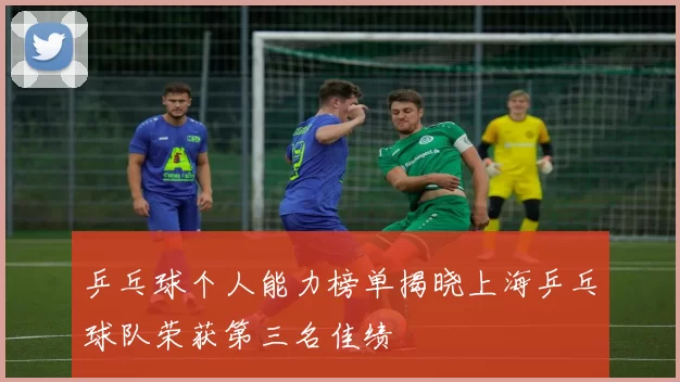 乒乓球个人能力榜单揭晓上海乒乓球队荣获第三名佳绩