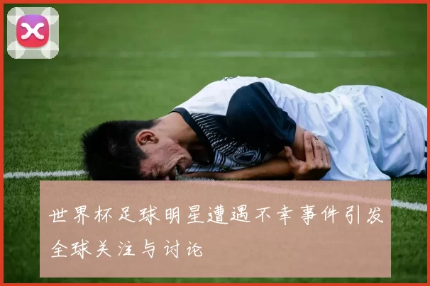 世界杯足球明星遭遇不幸事件引发全球关注与讨论
