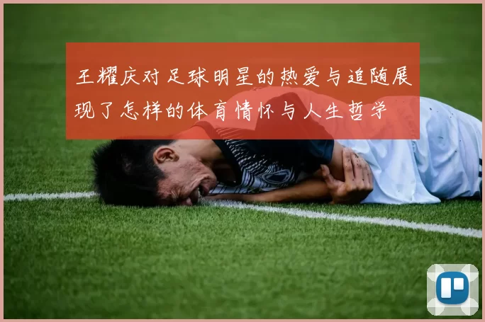 王耀庆对足球明星的热爱与追随展现了怎样的体育情怀与人生哲学