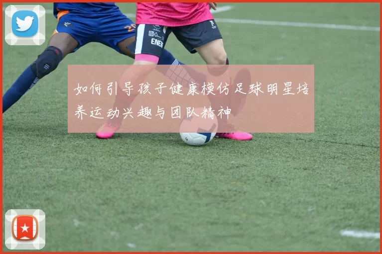 如何引导孩子健康模仿足球明星培养运动兴趣与团队精神