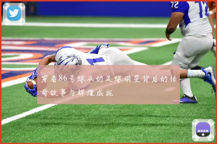 穿着86号球衣的足球明星背后的传奇故事与辉煌成就