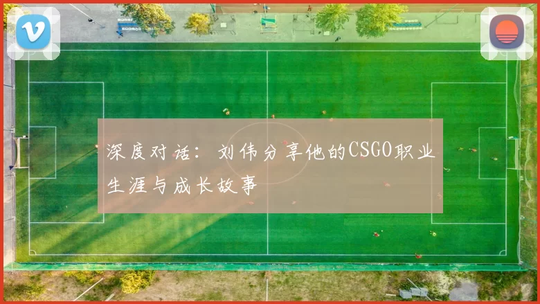 深度对话：刘伟分享他的CSGO职业生涯与成长故事