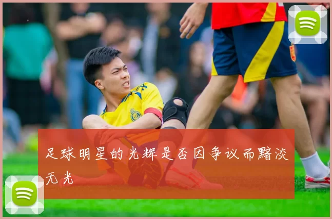 足球明星的光辉是否因争议而黯淡无光