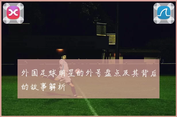 外国足球明星的外号盘点及其背后的故事解析