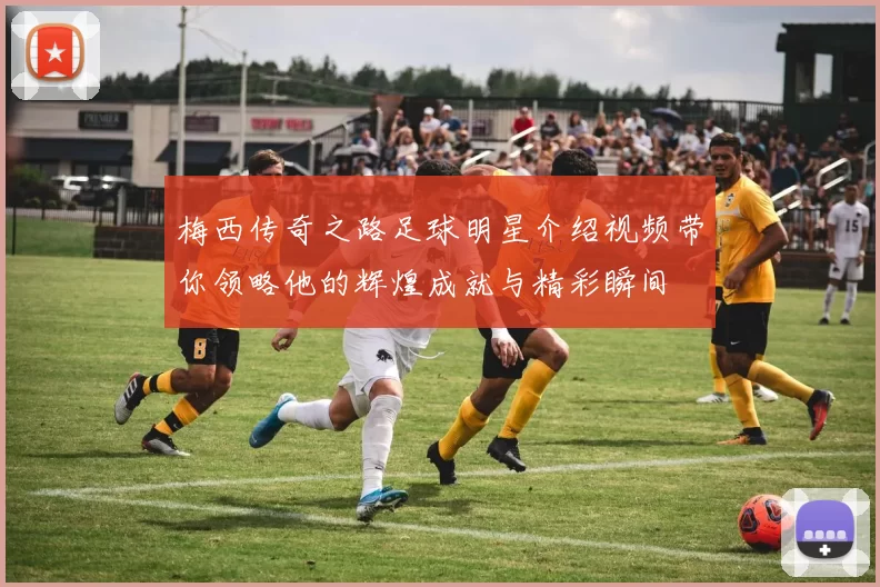 梅西传奇之路足球明星介绍视频带你领略他的辉煌成就与精彩瞬间