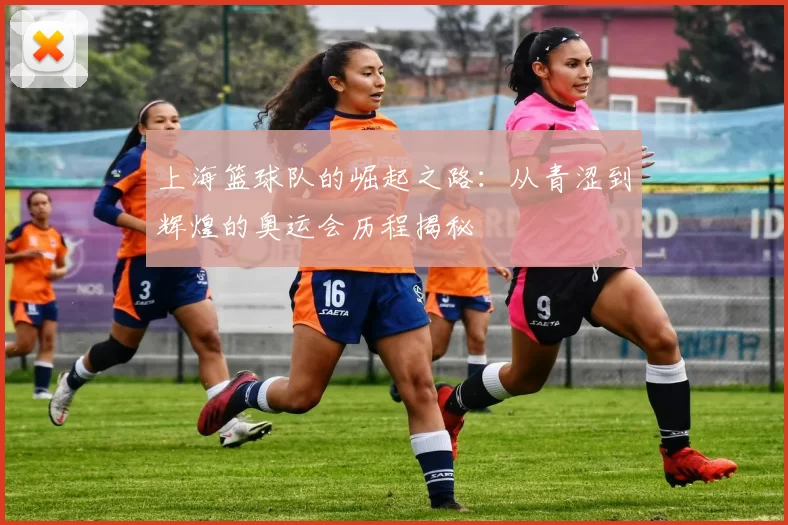 上海篮球队的崛起之路：从青涩到辉煌的奥运会历程揭秘