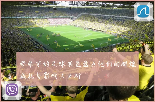 带弗字的足球明星盘点他们的辉煌成就与影响力分析