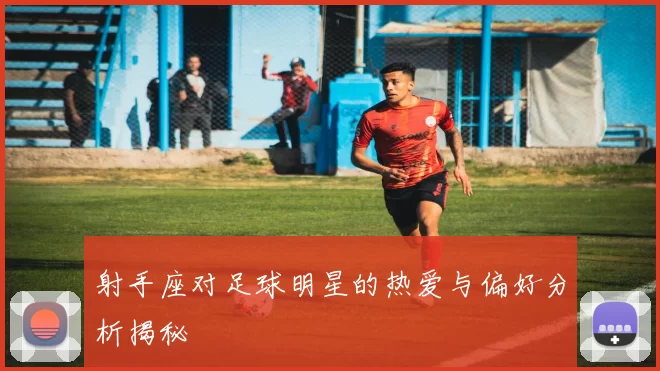 射手座对足球明星的热爱与偏好分析揭秘