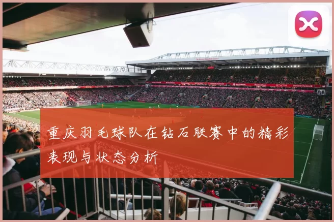 重庆羽毛球队在钻石联赛中的精彩表现与状态分析