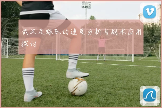 武汉足球队的速度分析与战术应用探讨