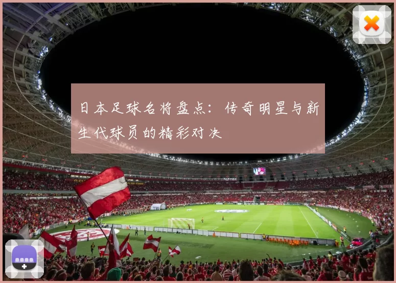 日本足球名将盘点：传奇明星与新生代球员的精彩对决