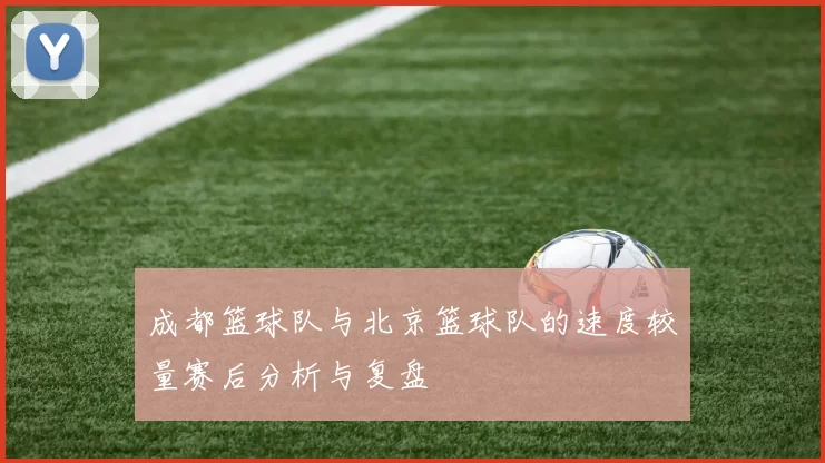 成都篮球队与北京篮球队的速度较量赛后分析与复盘