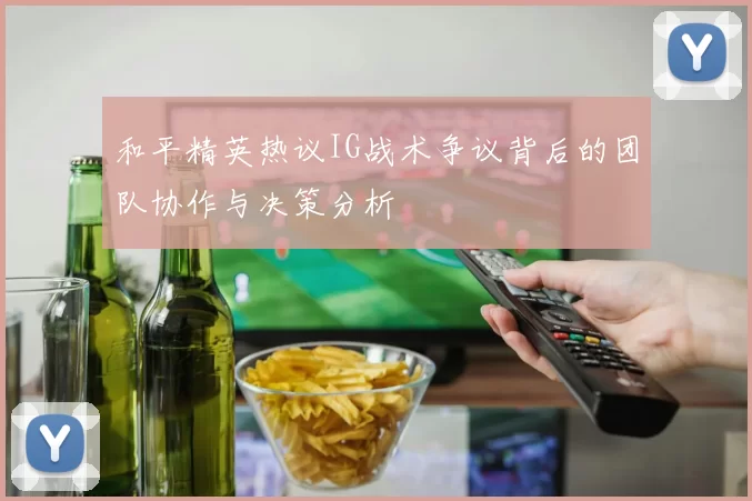 和平精英热议IG战术争议背后的团队协作与决策分析