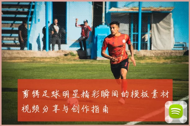 剪辑足球明星精彩瞬间的模板素材视频分享与创作指南