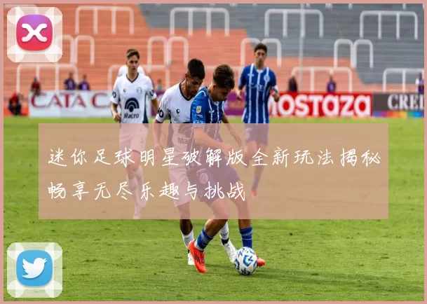 迷你足球明星破解版全新玩法揭秘畅享无尽乐趣与挑战