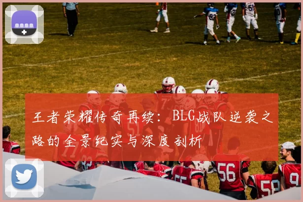王者荣耀传奇再续：BLG战队逆袭之路的全景纪实与深度剖析