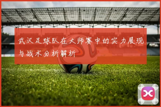 武汉足球队在大师赛中的实力展现与战术分析解析