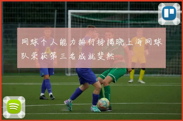 网球个人能力排行榜揭晓上海网球队荣获第三名成就斐然
