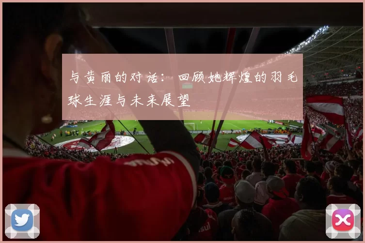 与黄丽的对话：回顾她辉煌的羽毛球生涯与未来展望