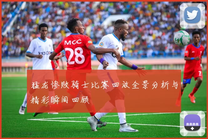 猛龙惨败骑士比赛回放全景分析与精彩瞬间回顾