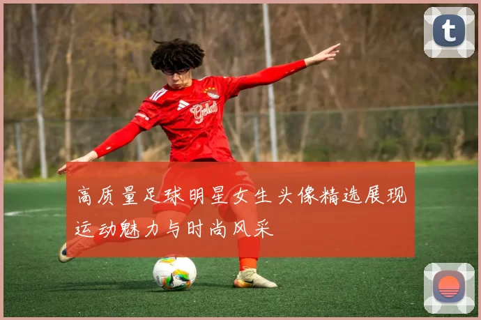 高质量足球明星女生头像精选展现运动魅力与时尚风采