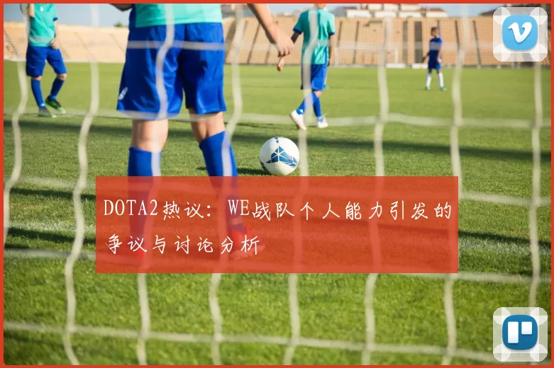 DOTA2热议:WE战队个人能力引发的争议与讨论分析