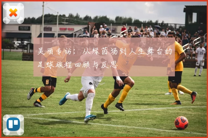 吴丽专访:从绿茵场到人生舞台的足球旅程回顾与反思
