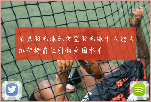 南京羽毛球队荣登羽毛球个人能力排行榜首位引领全国水平