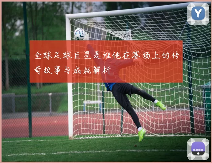 全球足球巨星是谁他在赛场上的传奇故事与成就解析