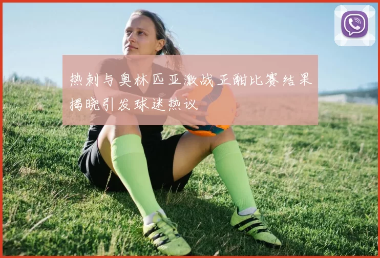 热刺与奥林匹亚激战正酣比赛结果揭晓引发球迷热议