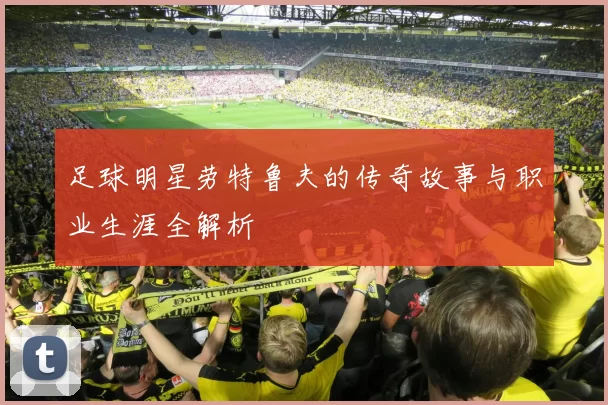 足球明星劳特鲁夫的传奇故事与职业生涯全解析