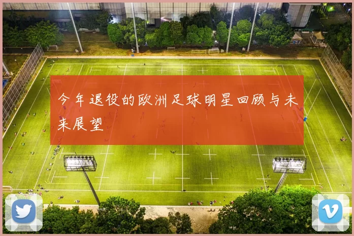 今年退役的欧洲足球明星回顾与未来展望