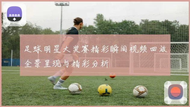 足球明星大奖赛精彩瞬间视频回放全景呈现与精彩分析