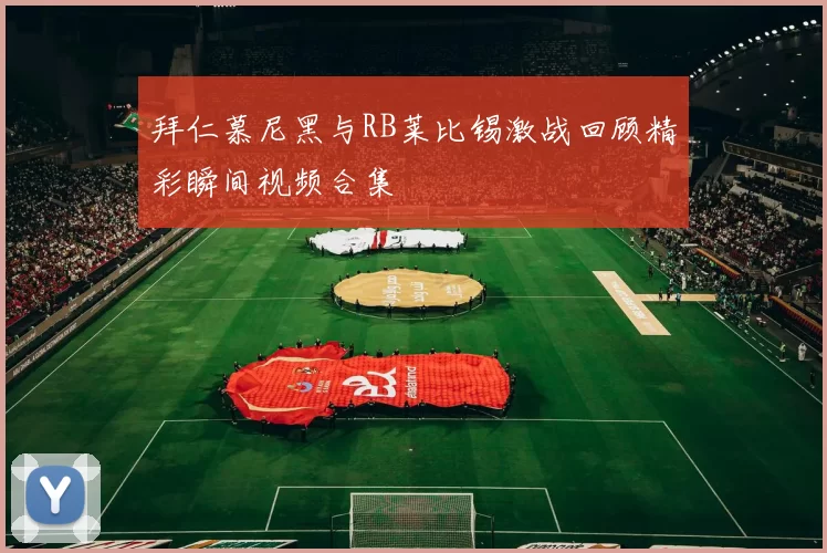 拜仁慕尼黑与RB莱比锡激战回顾精彩瞬间视频合集